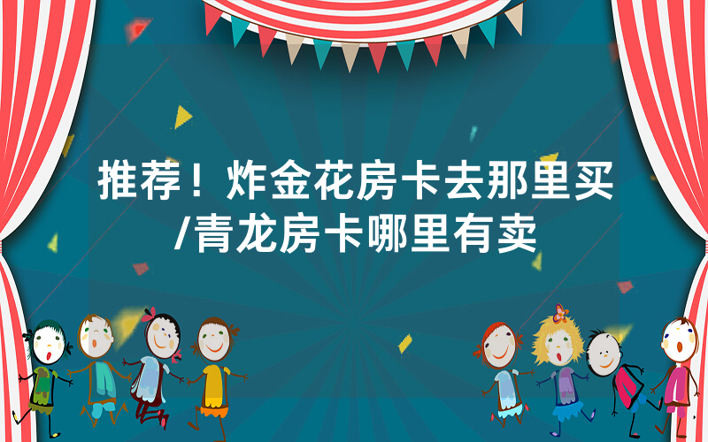 推荐！炸金花房卡去那里买/青龙房卡哪里有卖