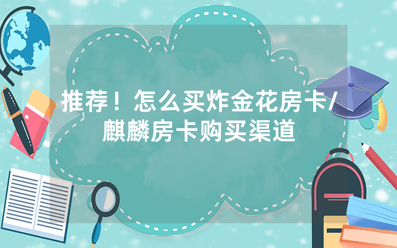 推荐！怎么买炸金花房卡/麒麟房卡购买渠道