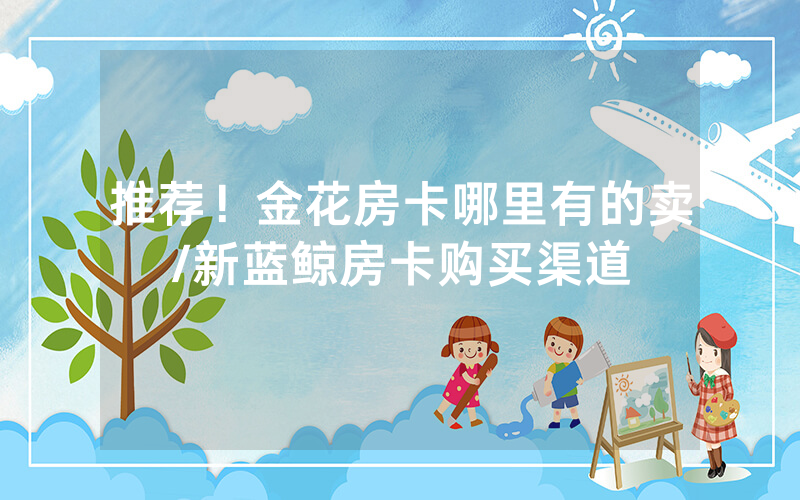 推荐！金花房卡哪里有的卖/新蓝鲸房卡购买渠道