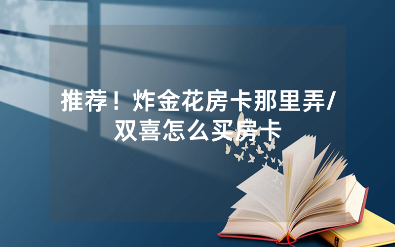 推荐！炸金花房卡那里弄/双喜怎么买房卡