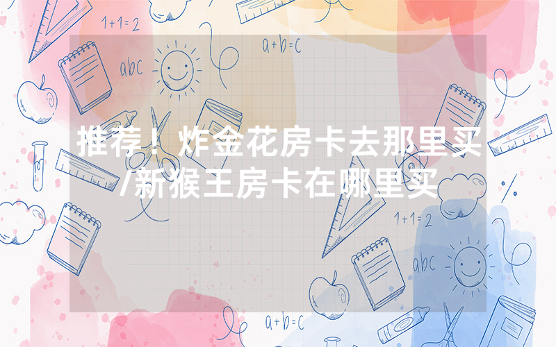 推荐！炸金花房卡去那里买/新猴王房卡在哪里买