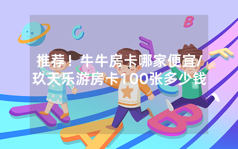 推荐！牛牛房卡哪家便宜/玖天乐游房卡100张多少钱