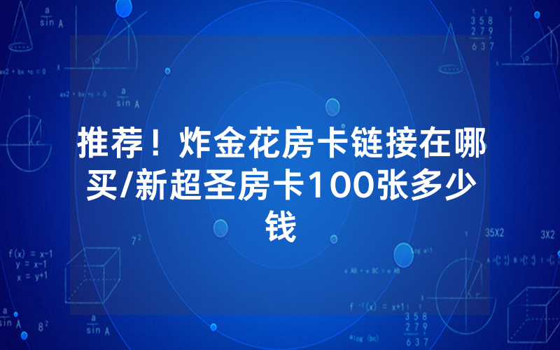 推荐！炸金花房卡链接在哪买/新超圣房卡100张多少钱