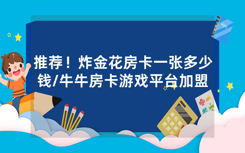 推荐！炸金花房卡一张多少钱/牛牛房卡游戏平台加盟