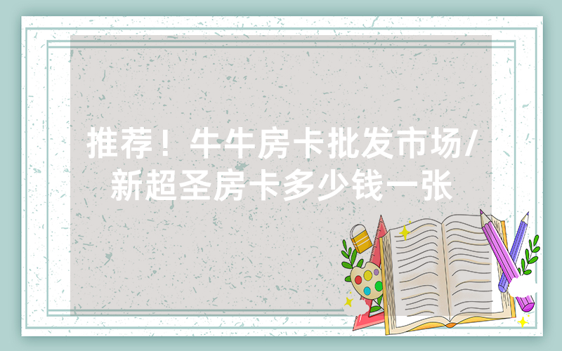 推荐！牛牛房卡批发市场/新超圣房卡多少钱一张