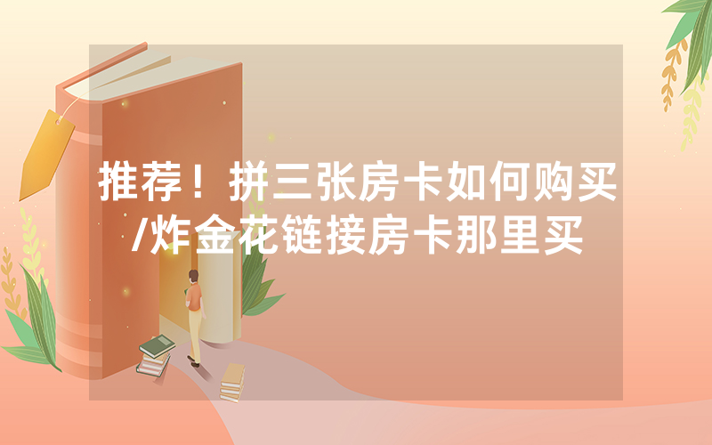 推荐！拼三张房卡如何购买/炸金花链接房卡那里买