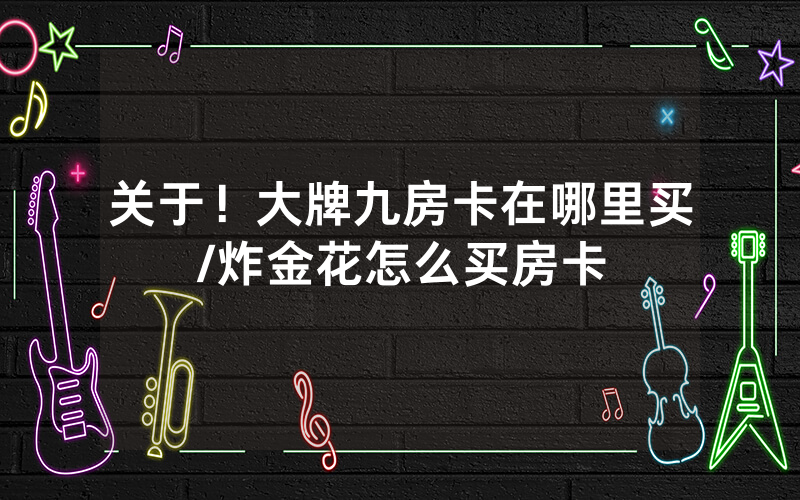 关于！大牌九房卡在哪里买/炸金花怎么买房卡