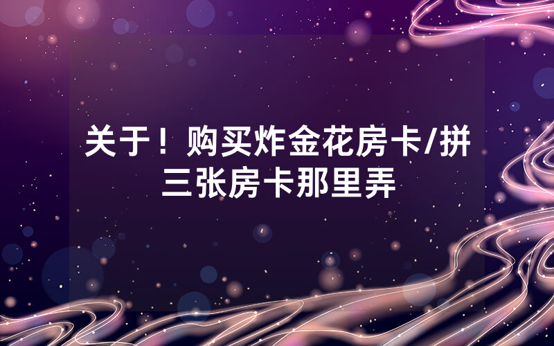 关于！购买炸金花房卡/拼三张房卡那里弄
