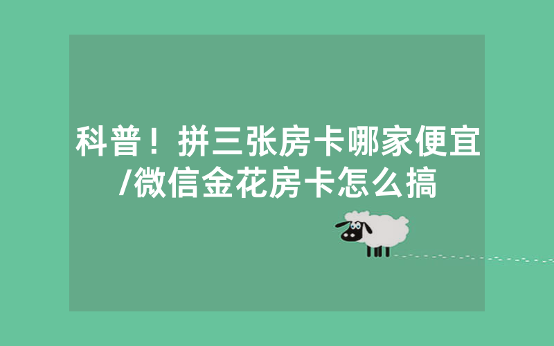 科普！拼三张房卡哪家便宜/微信金花房卡怎么搞