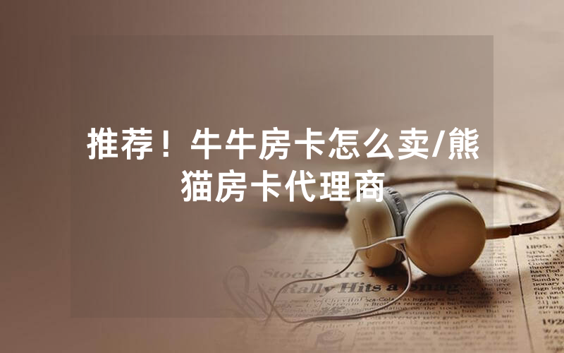 推荐！牛牛房卡怎么卖/熊猫房卡代理商