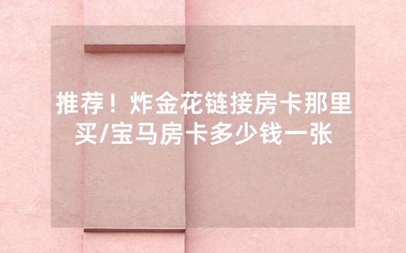 推荐！炸金花链接房卡那里买/宝马房卡多少钱一张