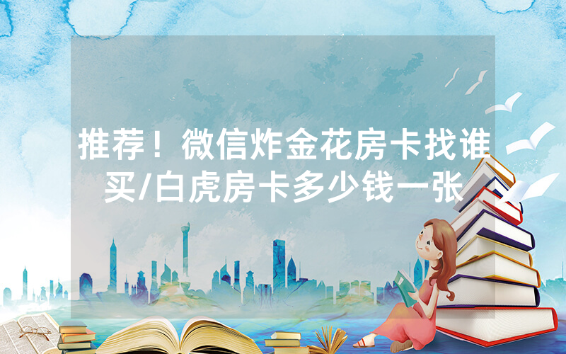 推荐！微信炸金花房卡找谁买/白虎房卡多少钱一张
