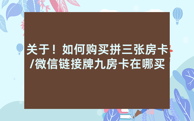 关于！如何购买拼三张房卡/微信链接牌九房卡在哪买