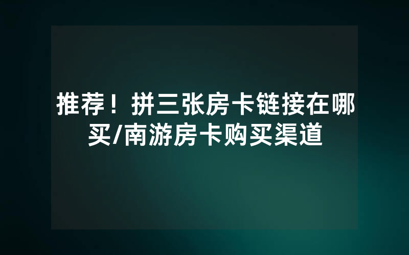 推荐！拼三张房卡链接在哪买/南游房卡购买渠道