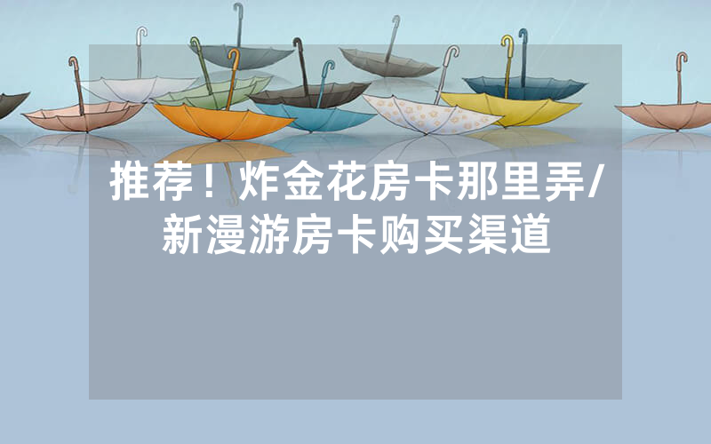 推荐！炸金花房卡那里弄/新漫游房卡购买渠道
