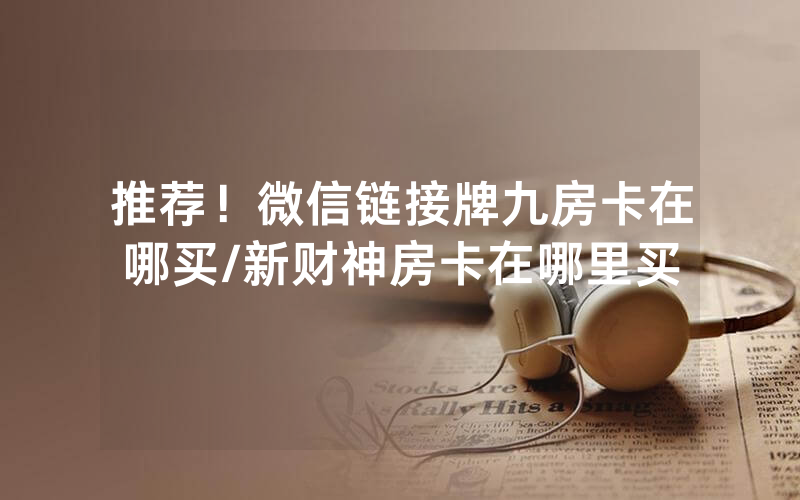 推荐！微信链接牌九房卡在哪买/新财神房卡在哪里买