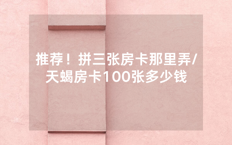 推荐！拼三张房卡那里弄/天蝎房卡100张多少钱