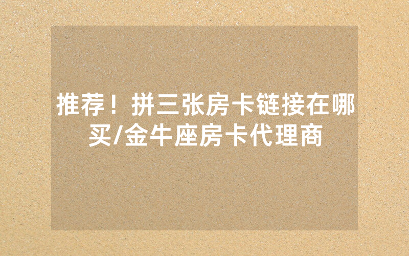 推荐！拼三张房卡链接在哪买/金牛座房卡代理商