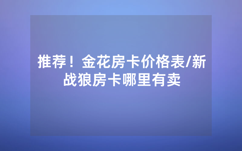 推荐！金花房卡价格表/新战狼房卡哪里有卖