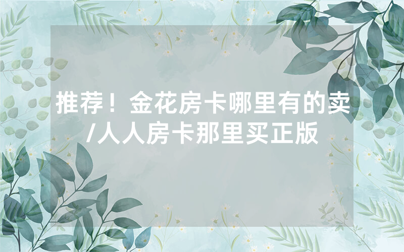 推荐！金花房卡哪里有的卖/人人房卡那里买正版