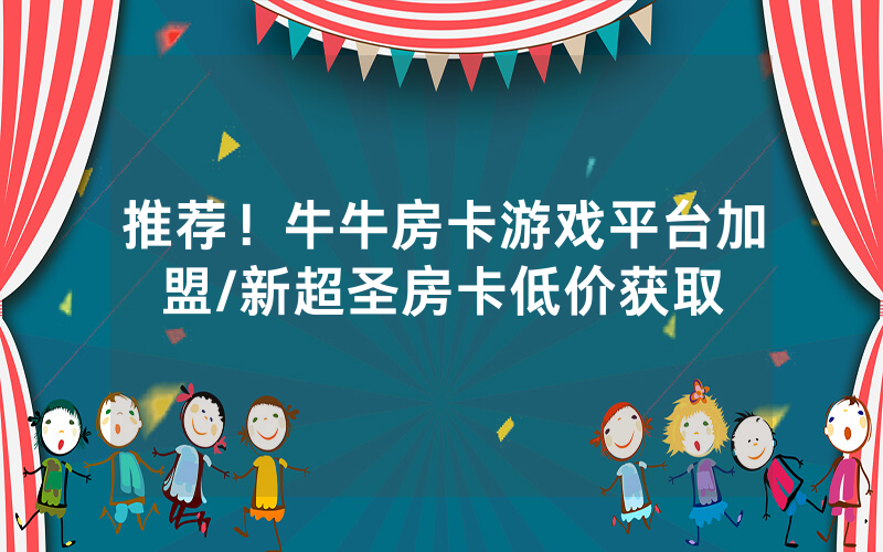 推荐！牛牛房卡游戏平台加盟/新超圣房卡低价获取