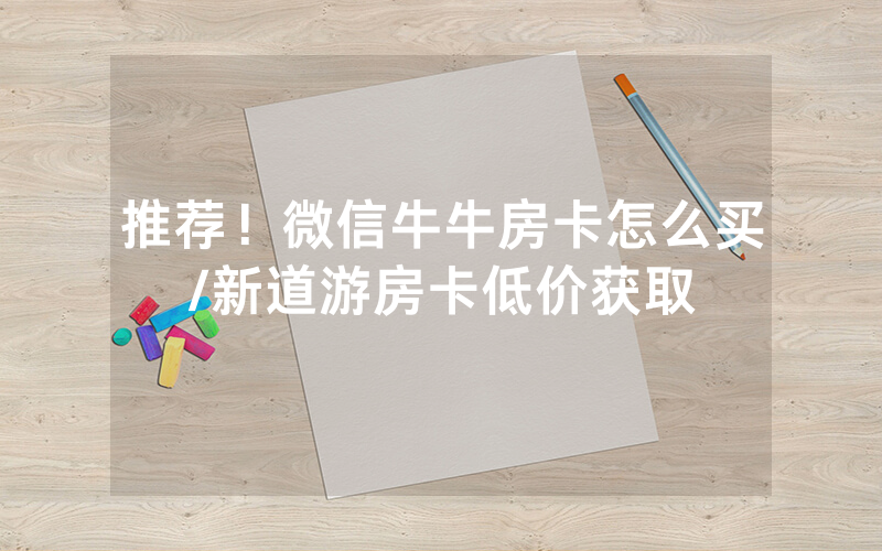 推荐！微信牛牛房卡怎么买/新道游房卡低价获取