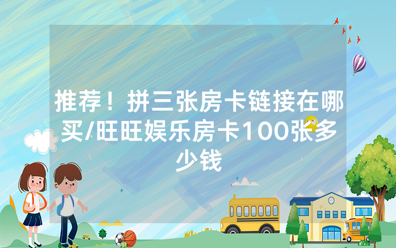 推荐！拼三张房卡链接在哪买/旺旺娱乐房卡100张多少钱