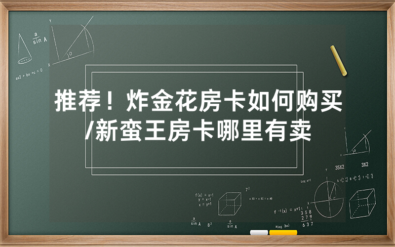 推荐！炸金花房卡如何购买/新蛮王房卡哪里有卖