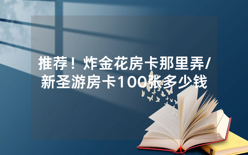推荐！炸金花房卡那里弄/新圣游房卡100张多少钱