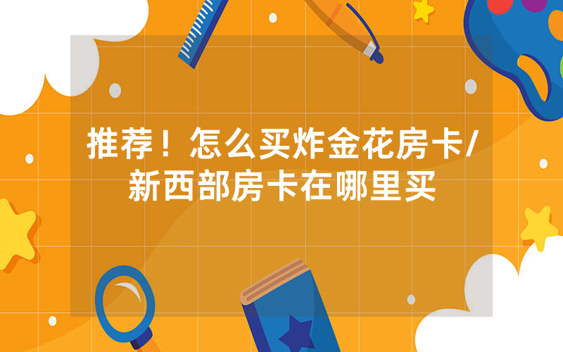 推荐！怎么买炸金花房卡/新西部房卡在哪里买