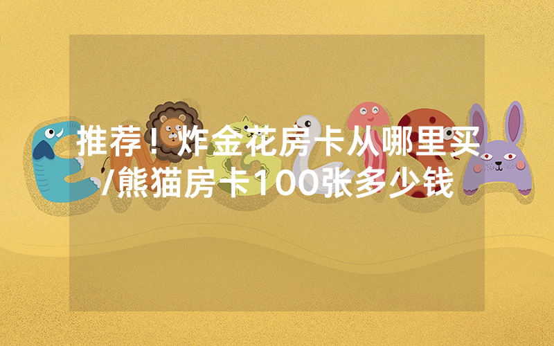 推荐！炸金花房卡从哪里买/熊猫房卡100张多少钱