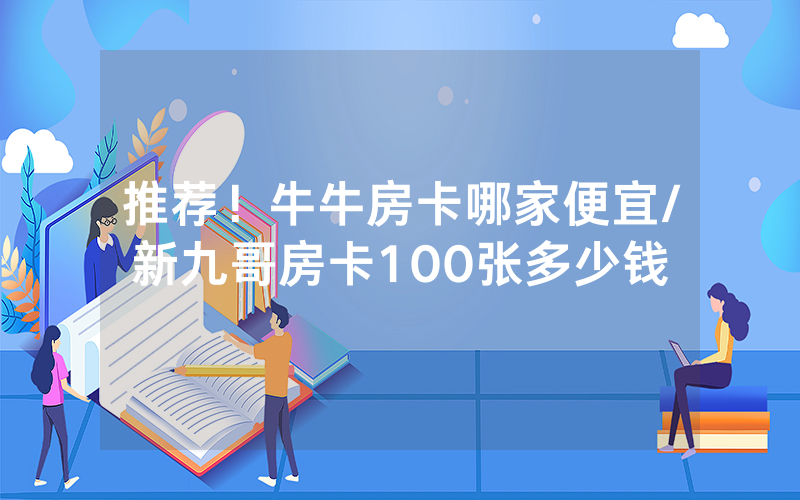 推荐！牛牛房卡哪家便宜/新九哥房卡100张多少钱