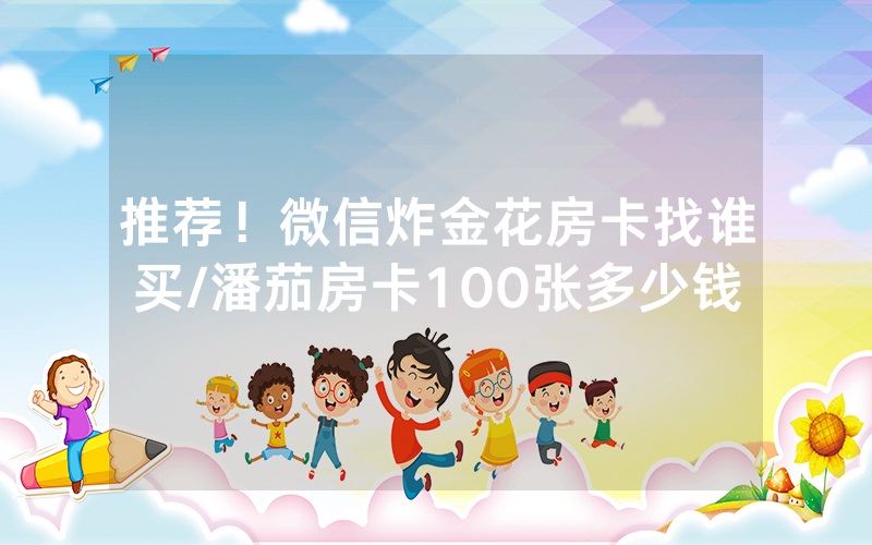 推荐！微信炸金花房卡找谁买/潘茄房卡100张多少钱