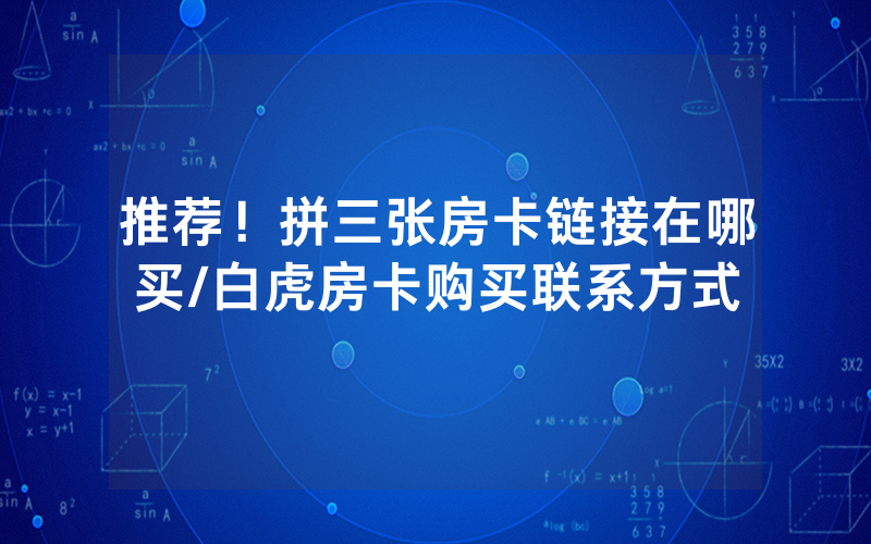 推荐！拼三张房卡链接在哪买/白虎房卡购买联系方式