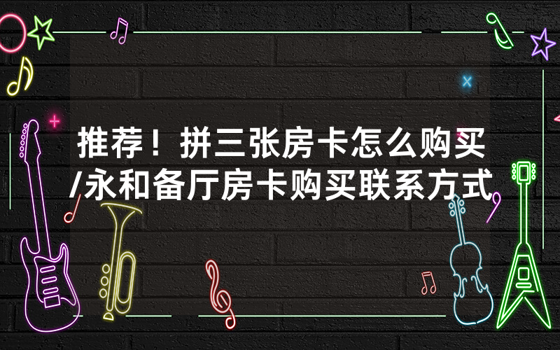 推荐！拼三张房卡怎么购买/永和备厅房卡购买联系方式