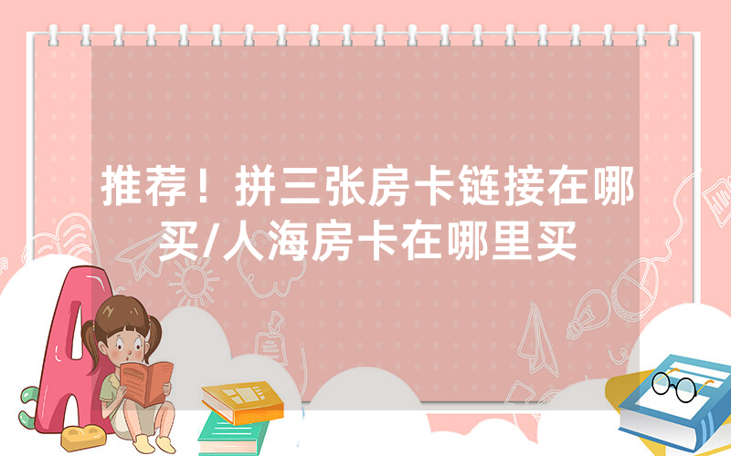 推荐！拼三张房卡链接在哪买/人海房卡在哪里买
