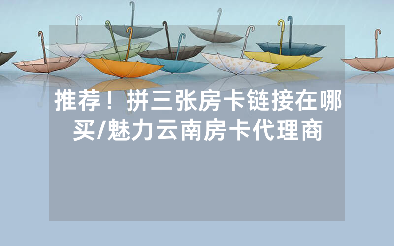 推荐！拼三张房卡链接在哪买/魅力云南房卡代理商