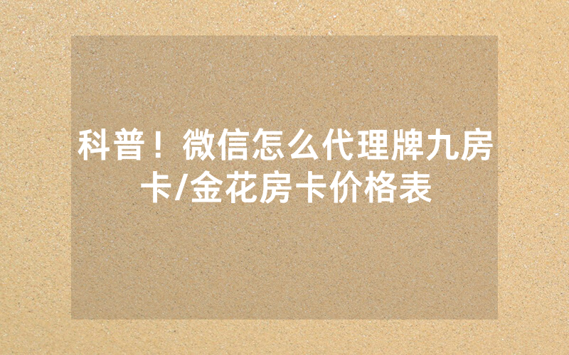 科普！微信怎么代理牌九房卡/金花房卡价格表