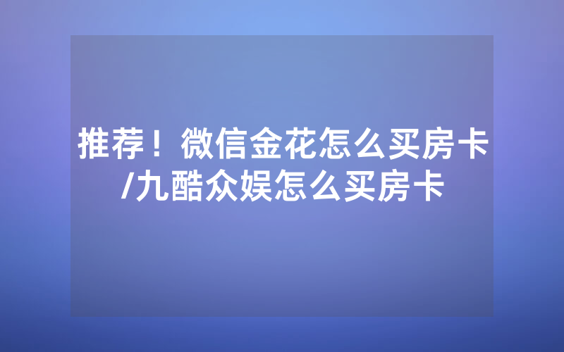 推荐！微信金花怎么买房卡/九酷众娱怎么买房卡