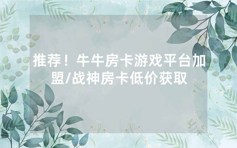 推荐！牛牛房卡游戏平台加盟/战神房卡低价获取