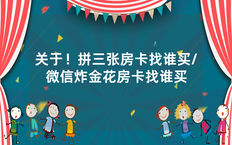 关于！拼三张房卡找谁买/微信炸金花房卡找谁买