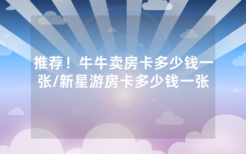 推荐！牛牛卖房卡多少钱一张/新星游房卡多少钱一张