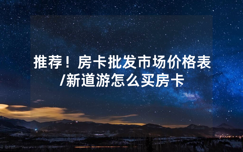 推荐！房卡批发市场价格表/新道游怎么买房卡