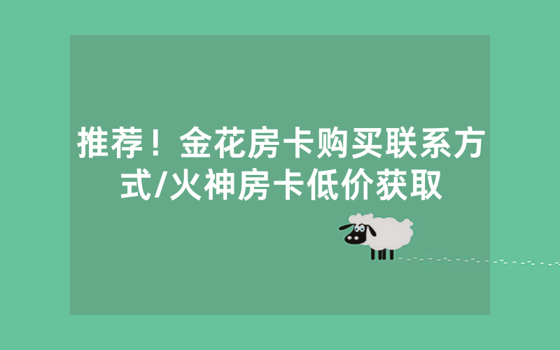 推荐！金花房卡购买联系方式/火神房卡低价获取