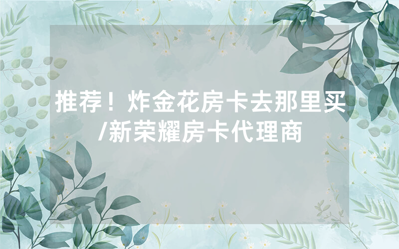 推荐！炸金花房卡去那里买/新荣耀房卡代理商