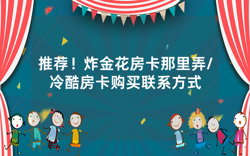 推荐！炸金花房卡那里弄/冷酷房卡购买联系方式
