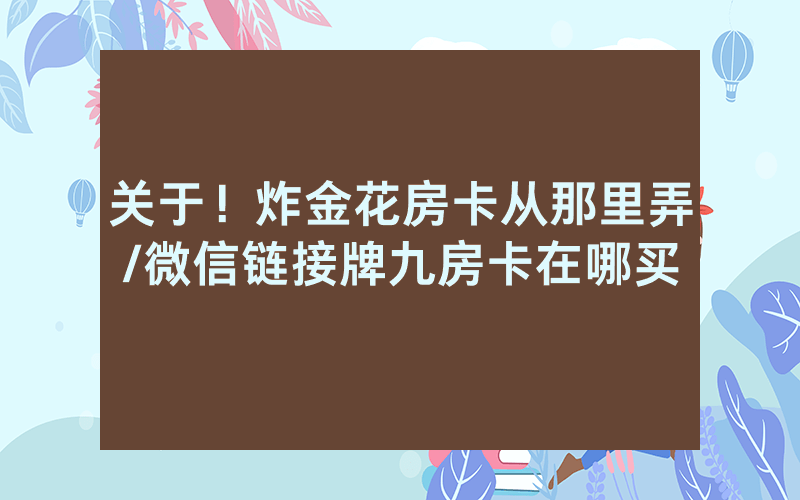 关于！炸金花房卡从那里弄/微信链接牌九房卡在哪买