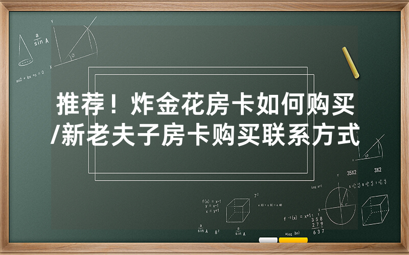 推荐！炸金花房卡如何购买/新老夫子房卡购买联系方式