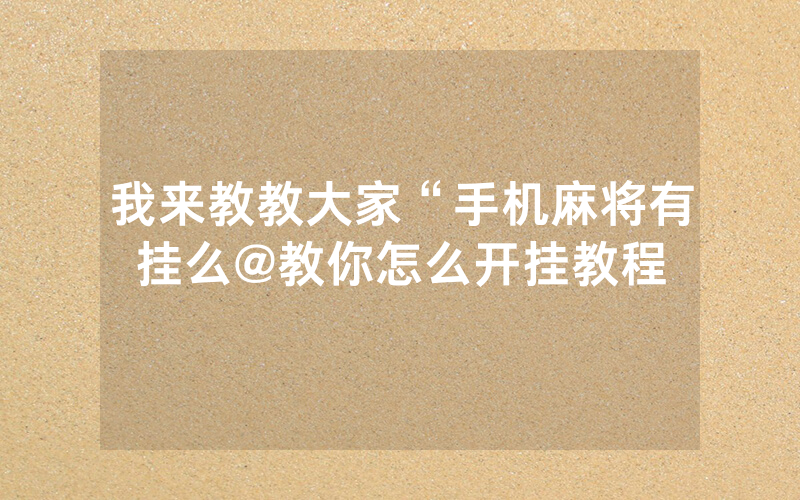 我来教教大家“手机麻将有挂么@教你怎么开挂教程