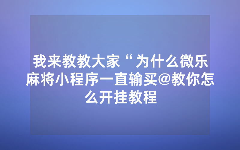 我来教教大家“为什么微乐麻将小程序一直输买@教你怎么开挂教程
